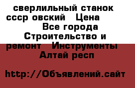 сверлильный станок. ссср-овский › Цена ­ 8 000 - Все города Строительство и ремонт » Инструменты   . Алтай респ.